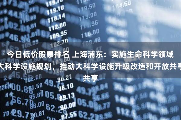 今日低价股票排名 上海浦东：实施生命科学领域大科学设施规划，推动大科学设施升级改造和开放共享
